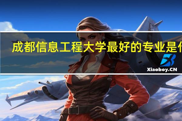 成都信息工程大学最好的专业是什么