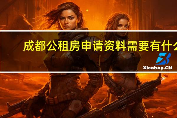成都公租房申请资料需要有什么