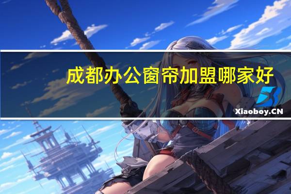 成都办公窗帘加盟哪家好