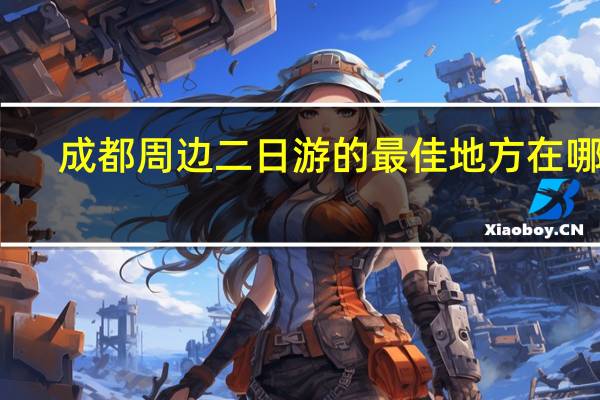 成都周边二日游的最佳地方在哪里
