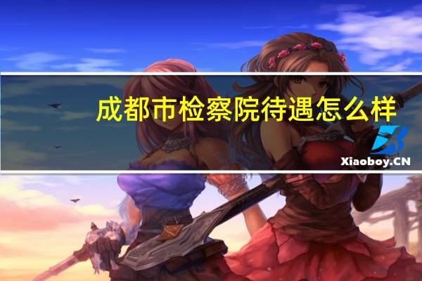 成都市检察院待遇怎么样