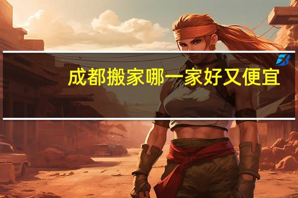 成都搬家哪一家好又便宜