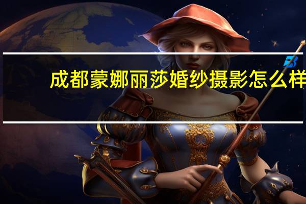 成都蒙娜丽莎婚纱摄影怎么样