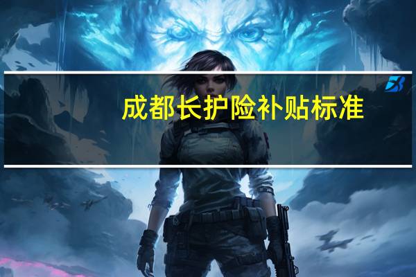 成都长护险补贴标准