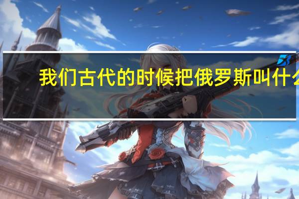 我们古代的时候把俄罗斯叫什么