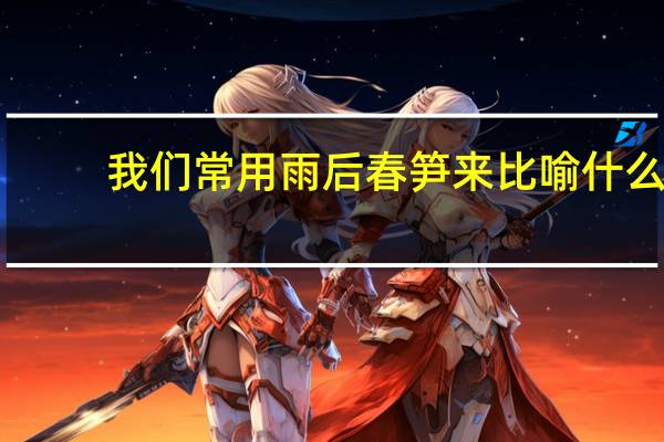 我们常用雨后春笋来比喻什么