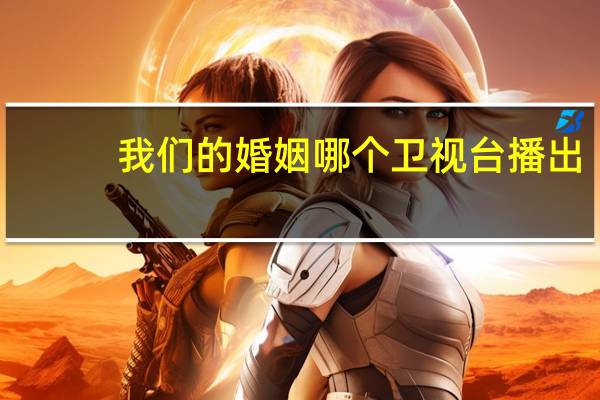 我们的婚姻哪个卫视台播出