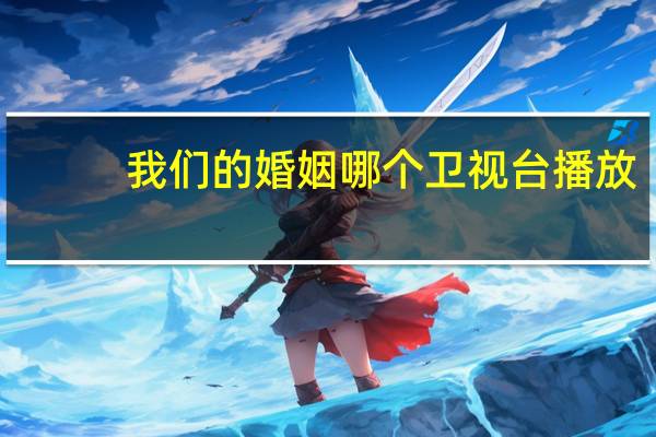 我们的婚姻哪个卫视台播放
