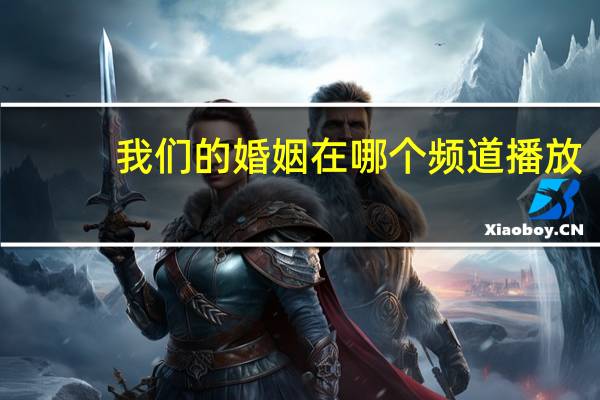 我们的婚姻在哪个频道播放