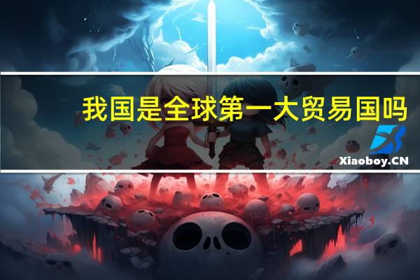 我国是全球第一大贸易国吗