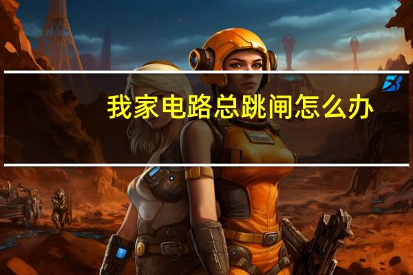 我家电路总跳闸怎么办