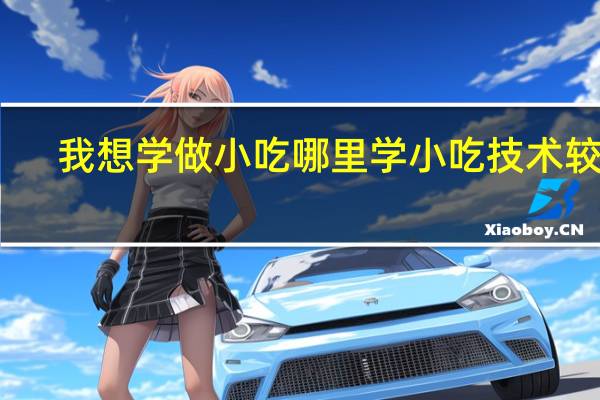 我想学做小吃哪里学小吃技术较好