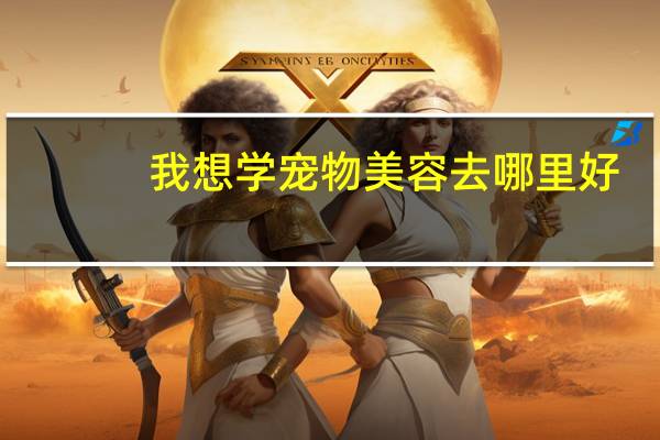 我想学宠物美容去哪里好
