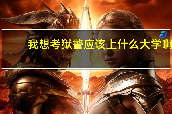 我想考狱警应该上什么大学啊
