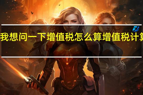 我想问一下增值税怎么算增值税计算公式