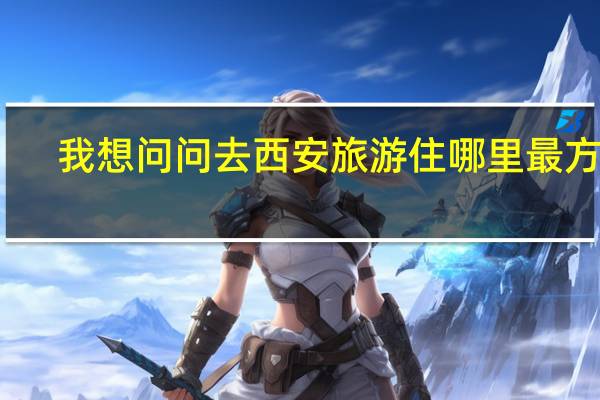 我想问问去西安旅游住哪里最方便