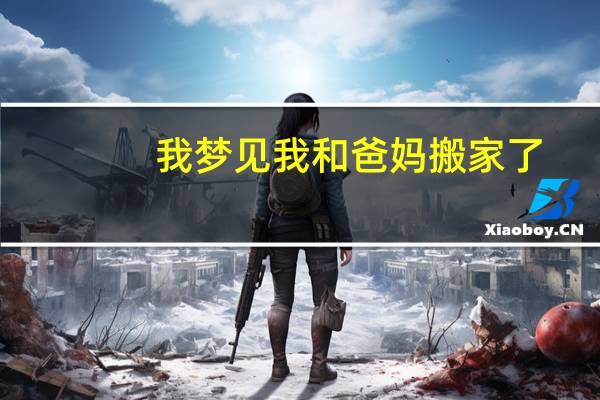 我梦见我和爸妈搬家了