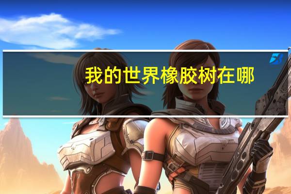 我的世界橡胶树在哪