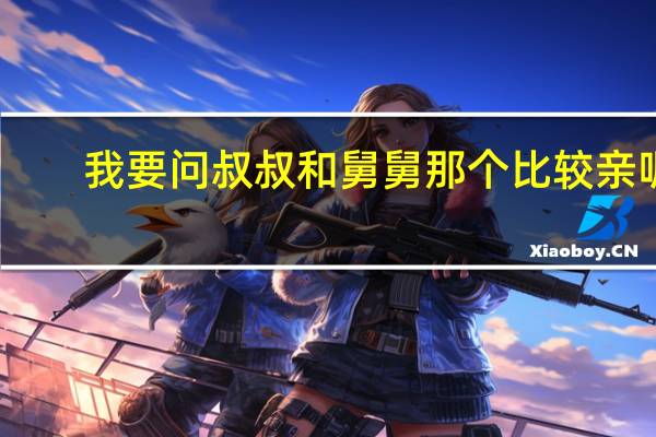 我要问叔叔和舅舅那个比较亲呢