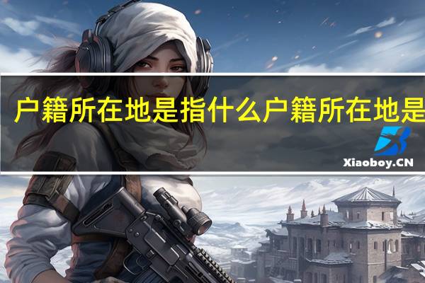 户籍所在地是指什么户籍所在地是什么
