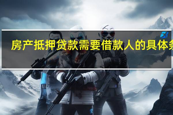 房产抵押贷款需要借款人的具体条件