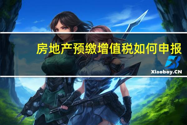 房地产预缴增值税如何申报