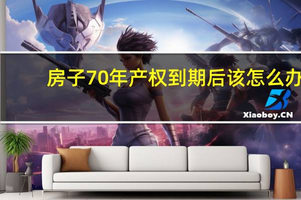 房子70年产权到期后该怎么办