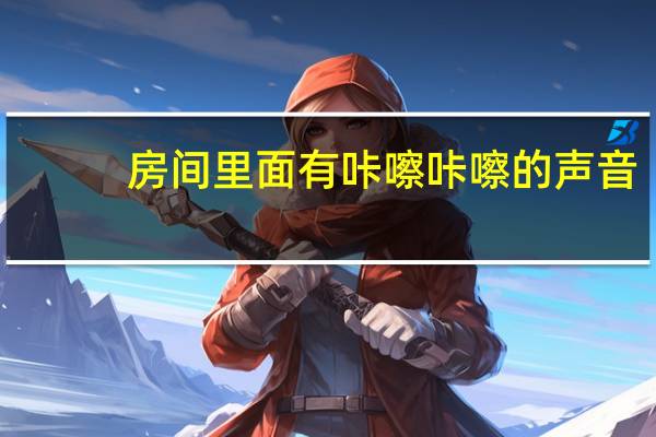 房间里面有咔嚓咔嚓的声音