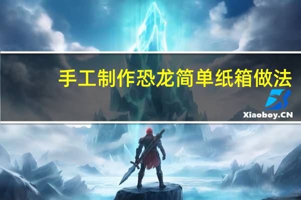 手工制作恐龙简单纸箱做法