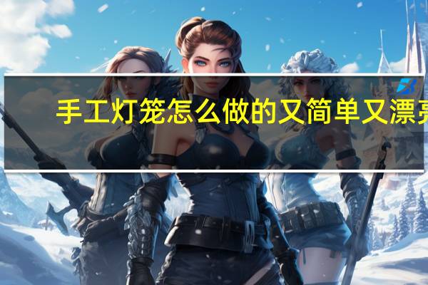 手工灯笼怎么做的又简单又漂亮