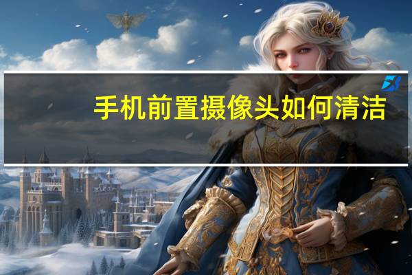 手机前置摄像头如何清洁