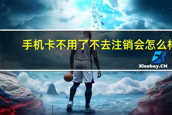 手机卡不用了不去注销会怎么样