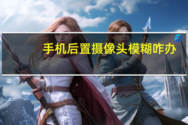 手机后置摄像头模糊咋办