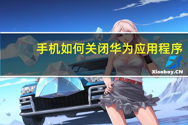 手机如何关闭华为应用程序