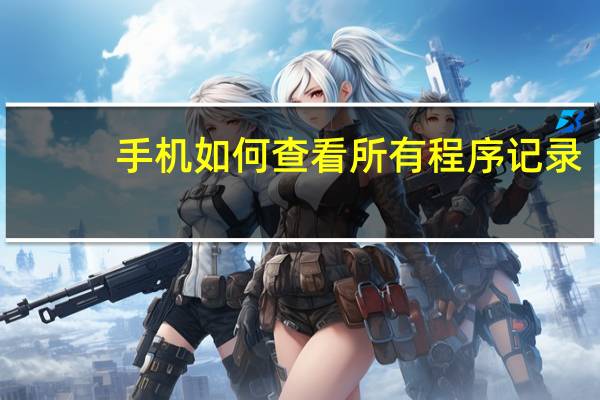 手机如何查看所有程序记录