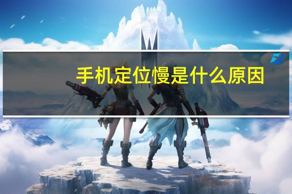 手机定位慢是什么原因