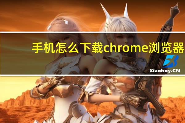 手机怎么下载chrome浏览器