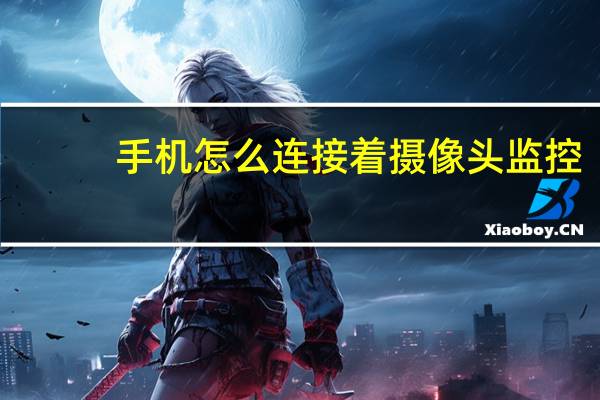 手机怎么连接着摄像头监控