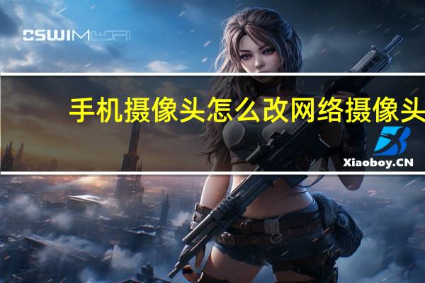 手机摄像头怎么改网络摄像头