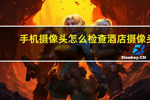 手机摄像头怎么检查酒店摄像头