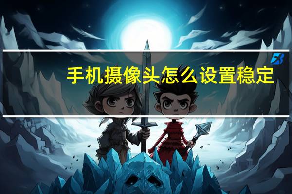 手机摄像头怎么设置稳定