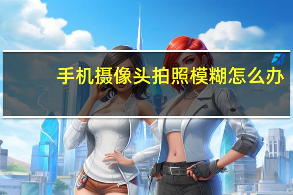 手机摄像头拍照模糊怎么办