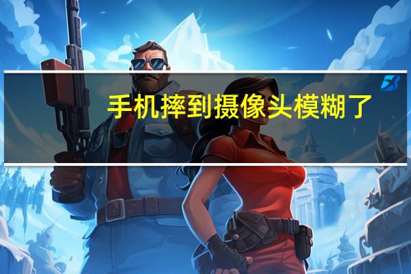 手机摔到摄像头模糊了