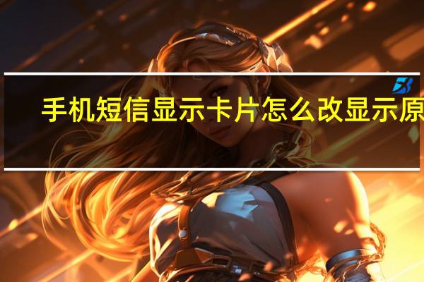 手机短信显示卡片怎么改显示原文
