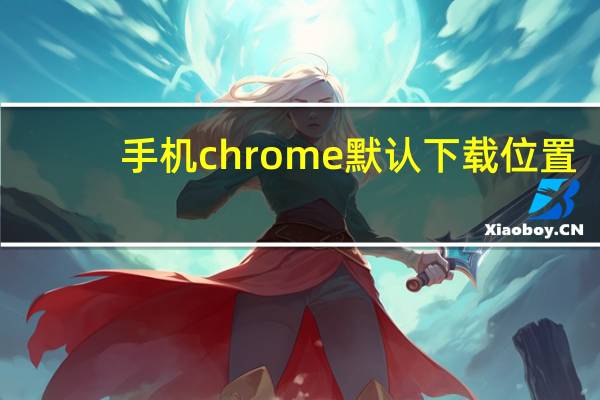 手机chrome默认下载位置