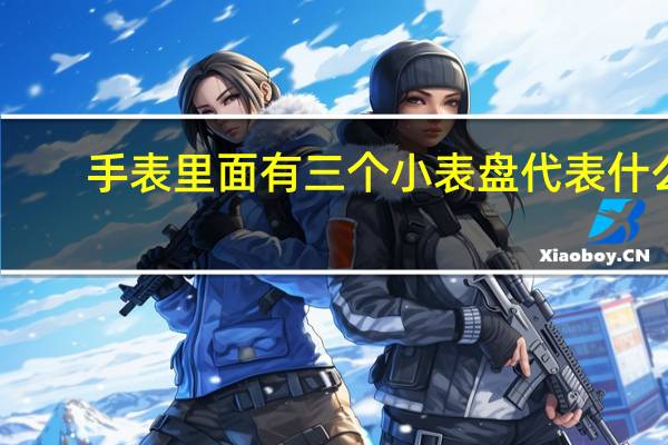 手表里面有三个小表盘代表什么