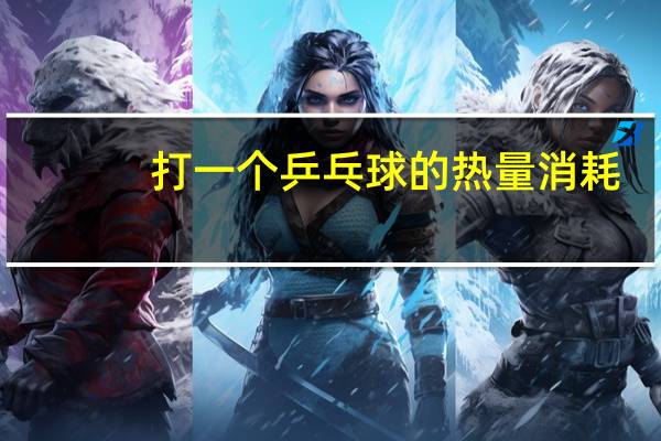 打一个乒乓球的热量消耗