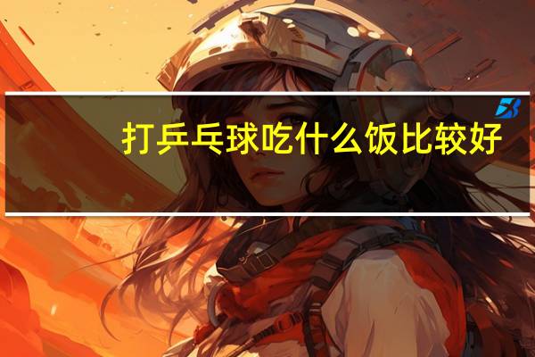 打乒乓球吃什么饭比较好