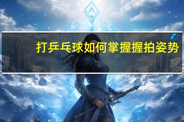 打乒乓球如何掌握握拍姿势