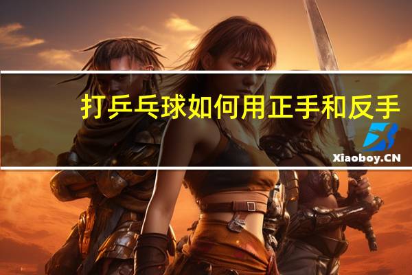 打乒乓球如何用正手和反手